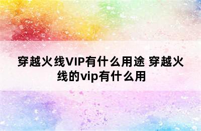 穿越火线VIP有什么用途 穿越火线的vip有什么用